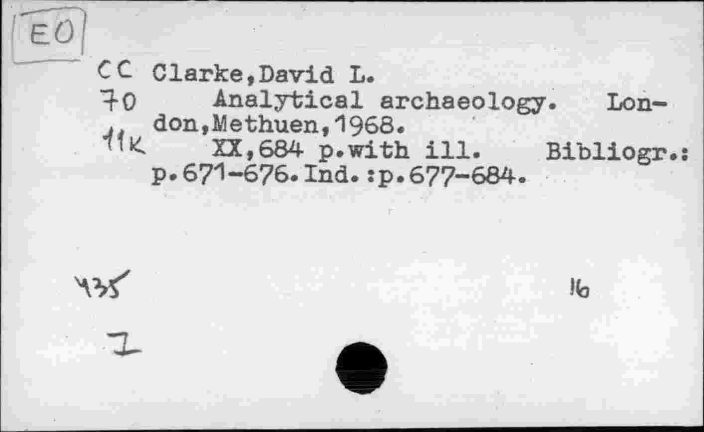 ﻿СC Clarke,David L.
Я-0 •ft К
Analytical archaeology. London , M e thuen,1960*
XX,684 p.with ill. Bibliogr.: p.671-676.Ind.sp.677-684.

Ifa